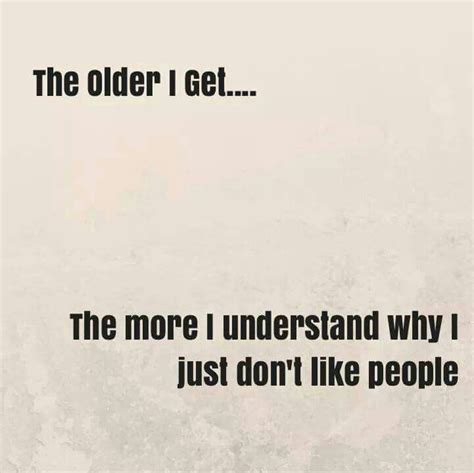 The Older I Get The More I Understand Why I Just Don T Like People Quotes To Live By The
