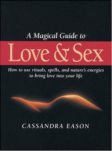A Magical Guide To Love And Sex How To Use Rituals Spells And Nature S Energies To Bring Love