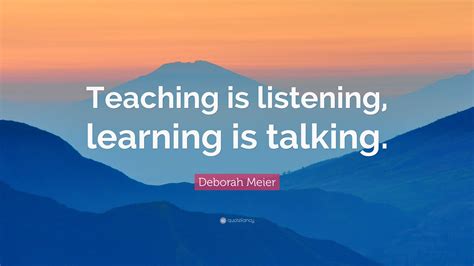 Deborah Meier Quote “teaching Is Listening Learning Is Talking”