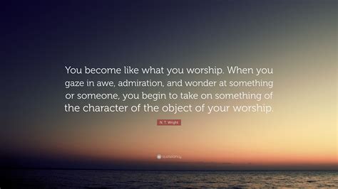 N T Wright Quote “you Become Like What You Worship When You Gaze In