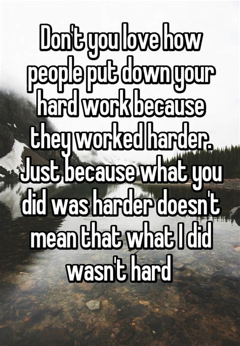 Dont You Love How People Put Down Your Hard Work Because They Worked