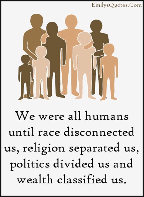 We Were All Humans Until Race Disconnected Us Religion Separated Us Politics Divided Us And