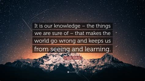 Lincoln Steffens Quote “it Is Our Knowledge The Things We Are Sure