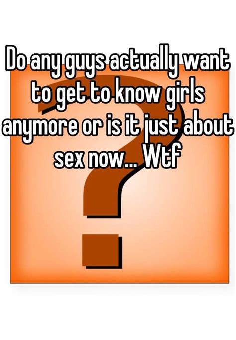Do Any Guys Actually Want To Get To Know Girls Anymore Or Is It Just