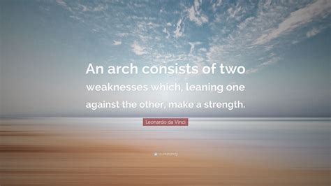 Leonardo Da Vinci Quote An Arch Consists Of Two Weaknesses Which