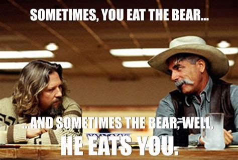 Sometimes You Eat The Bear And Sometimes The Bear Well