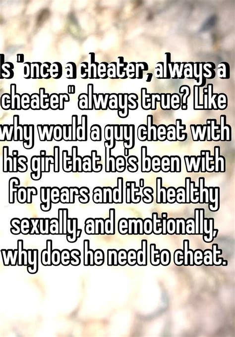 is once a cheater always a cheater always true like why would a guy cheat with his girl that