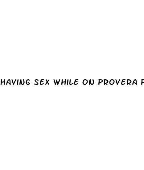 having sex while on provera pills ecptote website