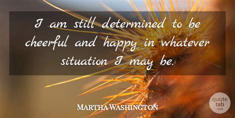 Martha Washington I Am Still Determined To Be Cheerful And Happy In