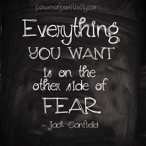 Also, remember that for each moment you spend around fear, you have one less moment for positive thoughts and feelings, which can bud into a. EVERYTHING YOU WANT IS ON THE OTHER SIDE OF FEAR - Quotes
