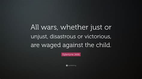 Eglantyne Jebb Quote “all Wars Whether Just Or Unjust Disastrous Or