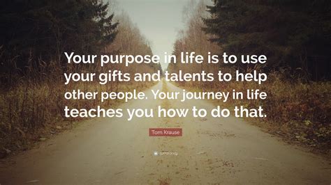Tom Krause Quote Your Purpose In Life Is To Use Your Ts And