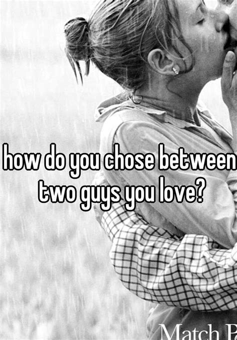 how do you chose between two guys you love