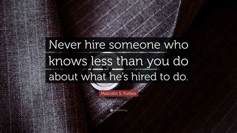 malcolm s forbes quote “never hire someone who knows less than you do about what he s hired to