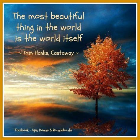 The Most Beautiful Thing In The World Is The World Itself ~ Tom Hanks