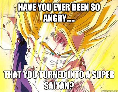 Have You Ever Been So Angry That You Turned Into A Super Saiyan