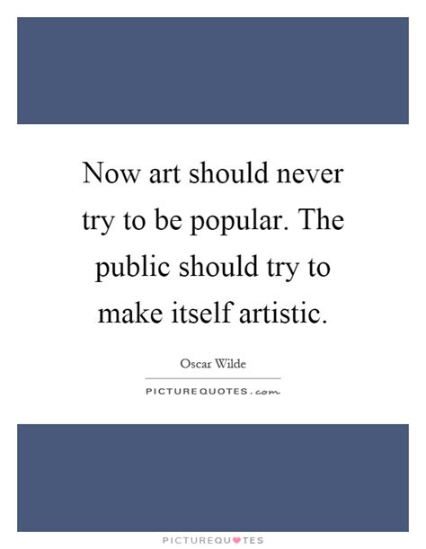 Now art should never try to be popular. The public should try to ...