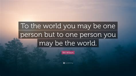 Bill Wilson Quote “to The World You May Be One Person But To One