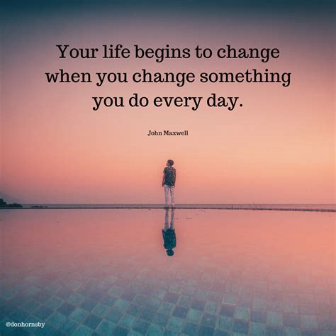 Your Life Begins To Change When You Change Something You Do Every Day John Maxwell