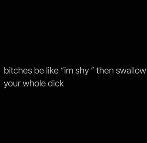 bitches be like im shy then swallow your whole dick