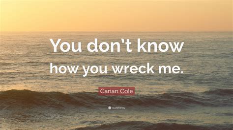 Carian Cole Quote You Dont Know How You Wreck Me