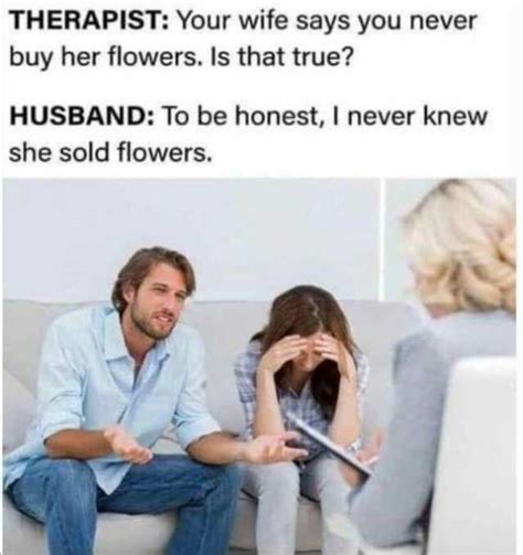 therapist your wife says you never buy her flowers is that true husband to be honest i never