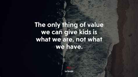 The Only Thing Of Value We Can Give Kids Is What We Are Not What We