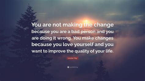 Louise Hay Quote You Are Not Making The Change Because You Are A Bad