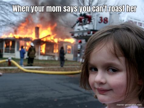 When Your Mom Says You Cant Roast Her Meme Generator