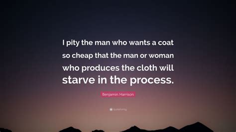 Benjamin Harrison Quote I Pity The Man Who Wants A Coat So Cheap That