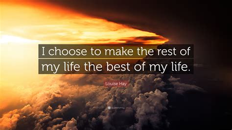 Se confrontent alors deux visions opposées de la vie. Louise Hay Quote: "I choose to make the rest of my life ...