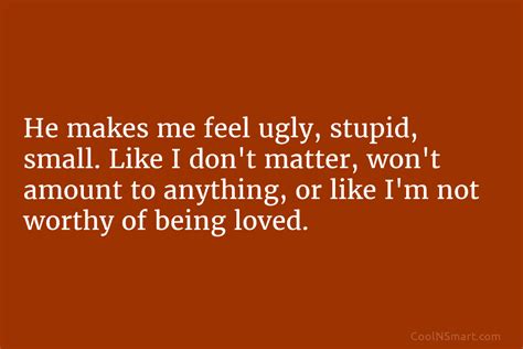 Quote He Makes Me Feel Ugly Stupid Small Like I Dont Matter Wont