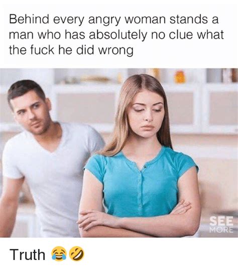 Behind Every Angry Woman Stands A Man Who Has Absolutely No Clue What The Fuck He Did Wrong It