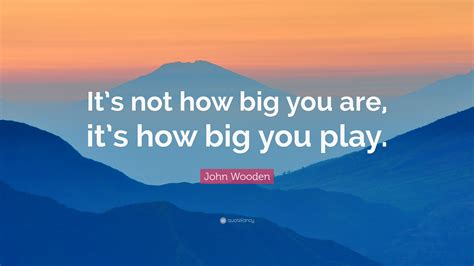 I don't want to have a lot of unnecessary content in my quotes and i am not too familiar with quoting plays, so i want to ask how i should omit lines when quoting a play. John Wooden Quote: "It's not how big you are, it's how big you play." (10 wallpapers) - Quotefancy