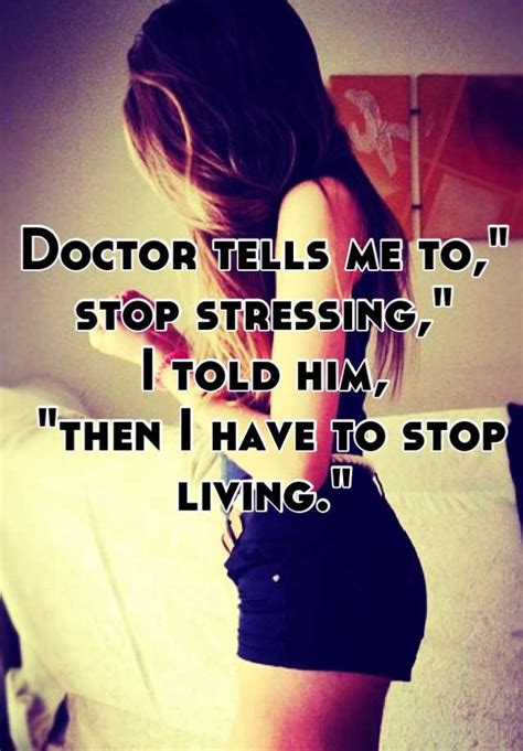 Doctor Tells Me To Stop Stressing I Told Him Then I Have To Stop