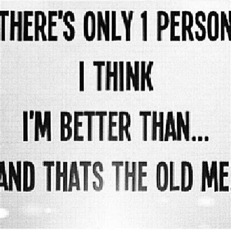 What does better you than me expression mean? There's only one person I think I'm better than ... And that's the old me. | Wisdom quotes ...