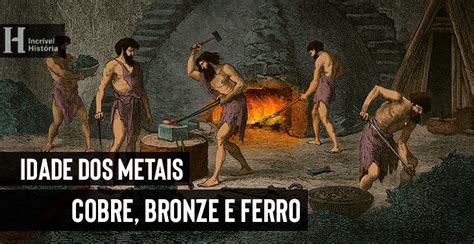 Idade dos Metais cobre bronze e ferro Resumo Incrível História
