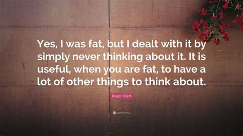 Roger Ebert Quote Yes I Was Fat But I Dealt With It By Simply Never Thinking About It It Is
