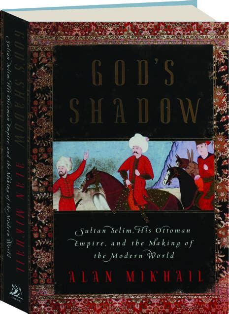 Gods Shadow Sultan Selium His Ottoman Empire And The Making Of The
