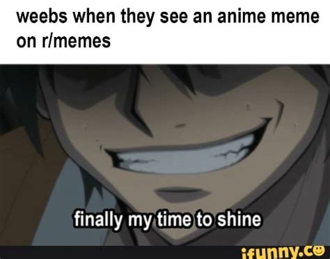 Weebs When They See An Anime Meme On Rlmemes Finally My Time To Shine