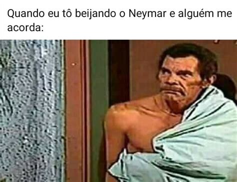 Quando Eu Tô Beijando O Neymar E Alguém Me Acorda Memes
