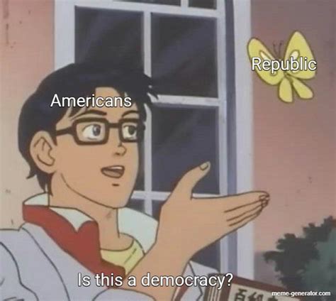 Americans Republic Is This A Democracy Meme Generator