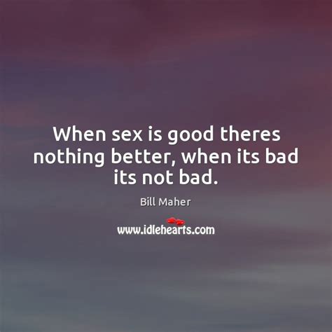 When Sex Is Good Theres Nothing Better When Its Bad Its Not Bad