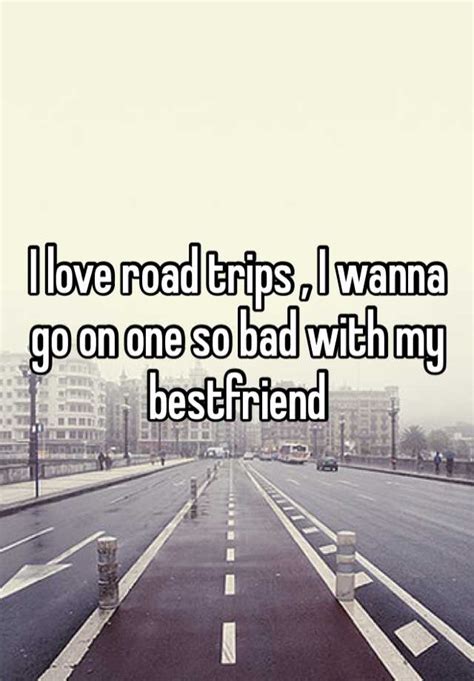 I Love Road Trips I Wanna Go On One So Bad With My Bestfriend