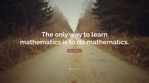 Paul Halmos Quote The Only Way To Learn Mathematics Is To Do