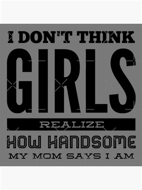 i don t think girls realize how handsome my mom says i am black text poster by emprezario