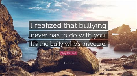 shay mitchell quote “i realized that bullying never has to do with you it s the bully who s