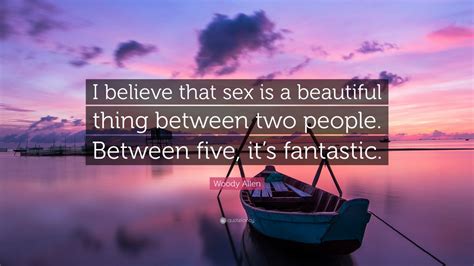 Woody Allen Quote “i Believe That Sex Is A Beautiful Thing Between Two People Between Five It
