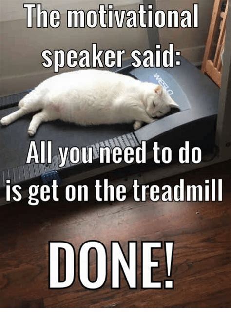 The Motivational Speaker Said All Youneed To Do Is Get On The Treadmill