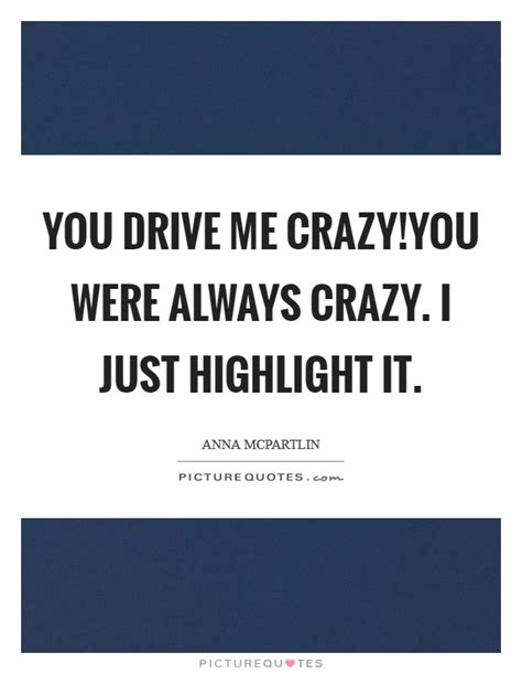 you drive me crazy you were always crazy i just highlight it picture quotes